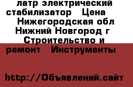 латр электрический стабилизатор › Цена ­ 700 - Нижегородская обл., Нижний Новгород г. Строительство и ремонт » Инструменты   